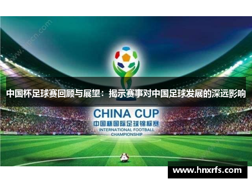 中国杯足球赛回顾与展望：揭示赛事对中国足球发展的深远影响