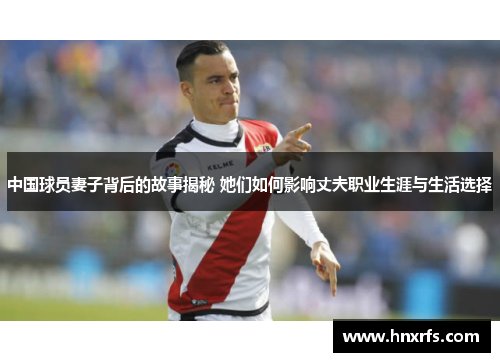 中国球员妻子背后的故事揭秘 她们如何影响丈夫职业生涯与生活选择