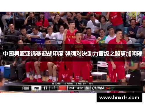 中国男篮亚锦赛迎战印度 强强对决助力晋级之路更加明确