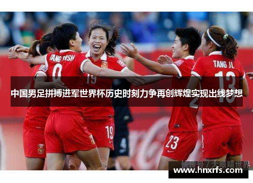 中国男足拼搏进军世界杯历史时刻力争再创辉煌实现出线梦想