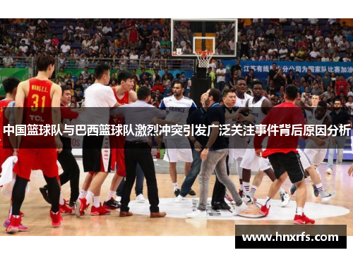 中国篮球队与巴西篮球队激烈冲突引发广泛关注事件背后原因分析
