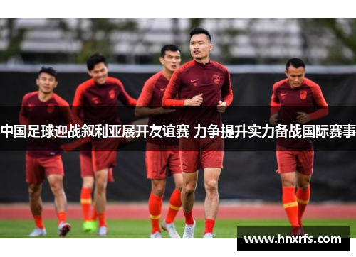 中国足球迎战叙利亚展开友谊赛 力争提升实力备战国际赛事