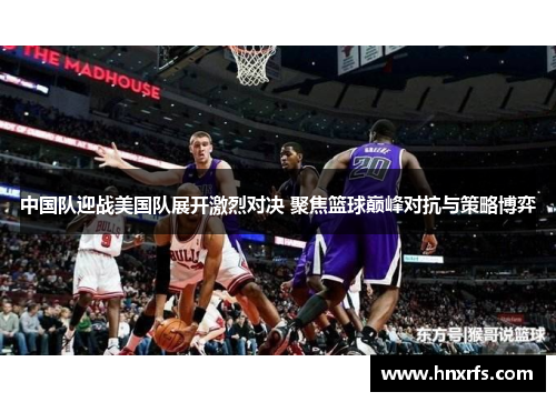 中国队迎战美国队展开激烈对决 聚焦篮球巅峰对抗与策略博弈