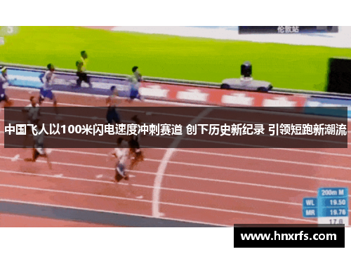中国飞人以100米闪电速度冲刺赛道 创下历史新纪录 引领短跑新潮流