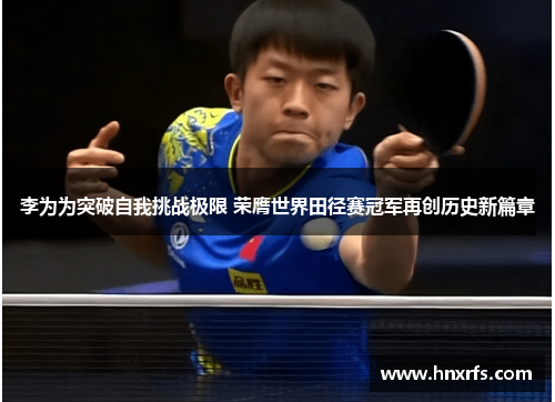 李为为突破自我挑战极限 荣膺世界田径赛冠军再创历史新篇章