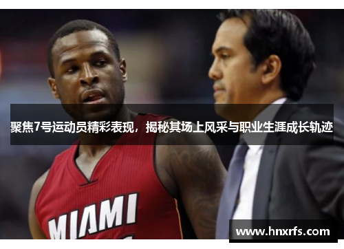 聚焦7号运动员精彩表现，揭秘其场上风采与职业生涯成长轨迹