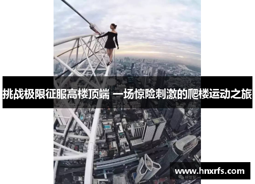 挑战极限征服高楼顶端 一场惊险刺激的爬楼运动之旅