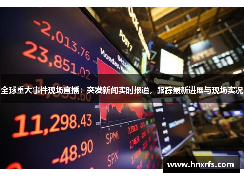 全球重大事件现场直播：突发新闻实时报道，跟踪最新进展与现场实况