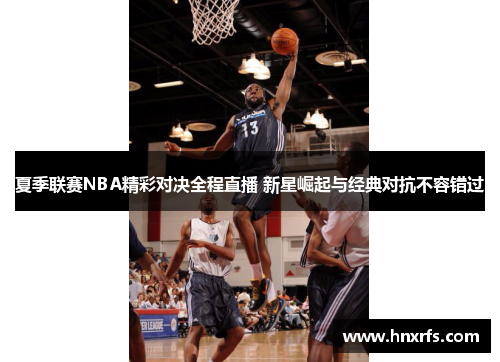 夏季联赛NBA精彩对决全程直播 新星崛起与经典对抗不容错过
