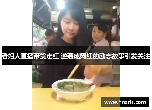 老妇人直播带货走红 逆袭成网红的励志故事引发关注