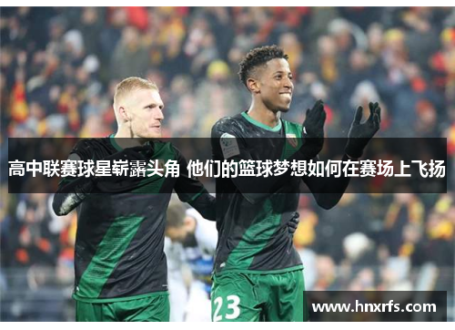 高中联赛球星崭露头角 他们的篮球梦想如何在赛场上飞扬