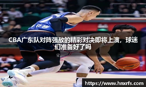 CBA广东队对阵强敌的精彩对决即将上演，球迷们准备好了吗