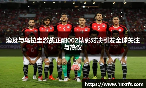 埃及与乌拉圭激战正酣002精彩对决引发全球关注与热议