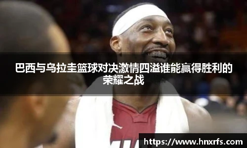 巴西与乌拉圭篮球对决激情四溢谁能赢得胜利的荣耀之战