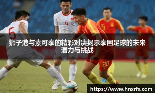 狮子港与素可泰的精彩对决揭示泰国足球的未来潜力与挑战